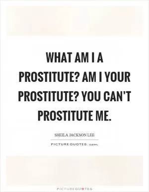 What am I a prostitute? Am I your prostitute? You can’t prostitute me Picture Quote #1