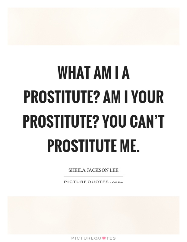What am I a prostitute? Am I your prostitute? You can't prostitute me Picture Quote #1