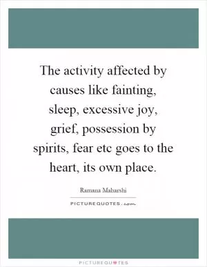 The activity affected by causes like fainting, sleep, excessive joy, grief, possession by spirits, fear etc goes to the heart, its own place Picture Quote #1