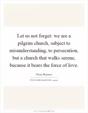 Let us not forget: we are a pilgrim church, subject to misunderstanding, to persecution, but a church that walks serene, because it bears the force of love Picture Quote #1