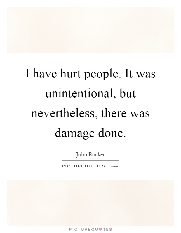 I have hurt people. It was unintentional, but nevertheless, there was damage done Picture Quote #1