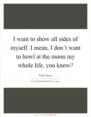 I want to show all sides of myself. I mean, I don’t want to howl at the moon my whole life, you know? Picture Quote #1