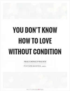 You don’t know how to love without condition Picture Quote #1