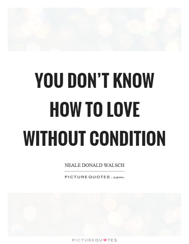 You don't know how to love without condition Picture Quote #1