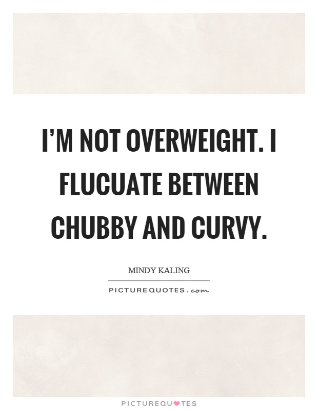 I'm not overweight. I flucuate between chubby and curvy Picture Quote #1