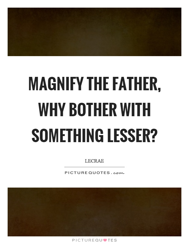 Magnify the father, why bother with something lesser? Picture Quote #1