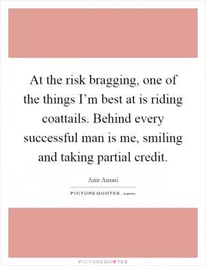 At the risk bragging, one of the things I’m best at is riding coattails. Behind every successful man is me, smiling and taking partial credit Picture Quote #1
