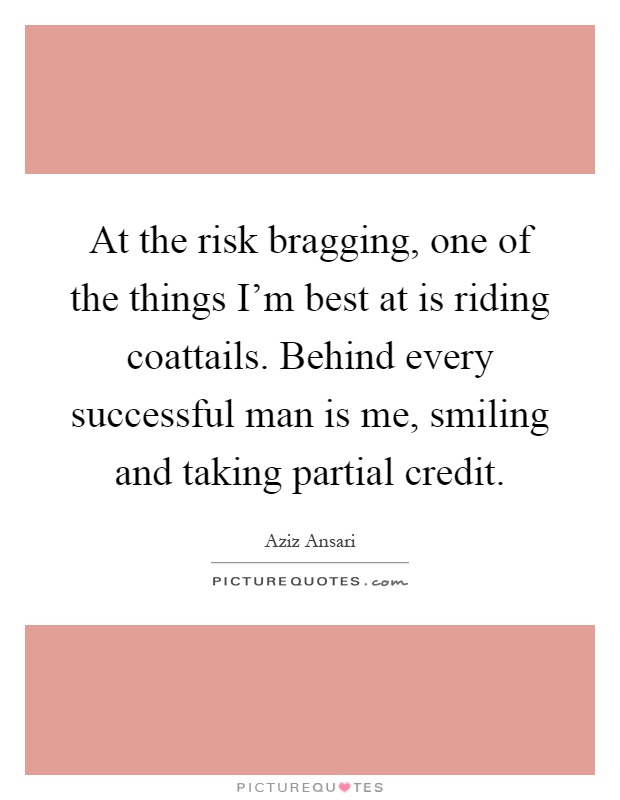 At the risk bragging, one of the things I'm best at is riding coattails. Behind every successful man is me, smiling and taking partial credit Picture Quote #1