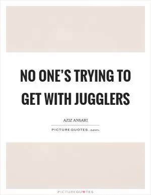 No one’s trying to get with jugglers Picture Quote #1