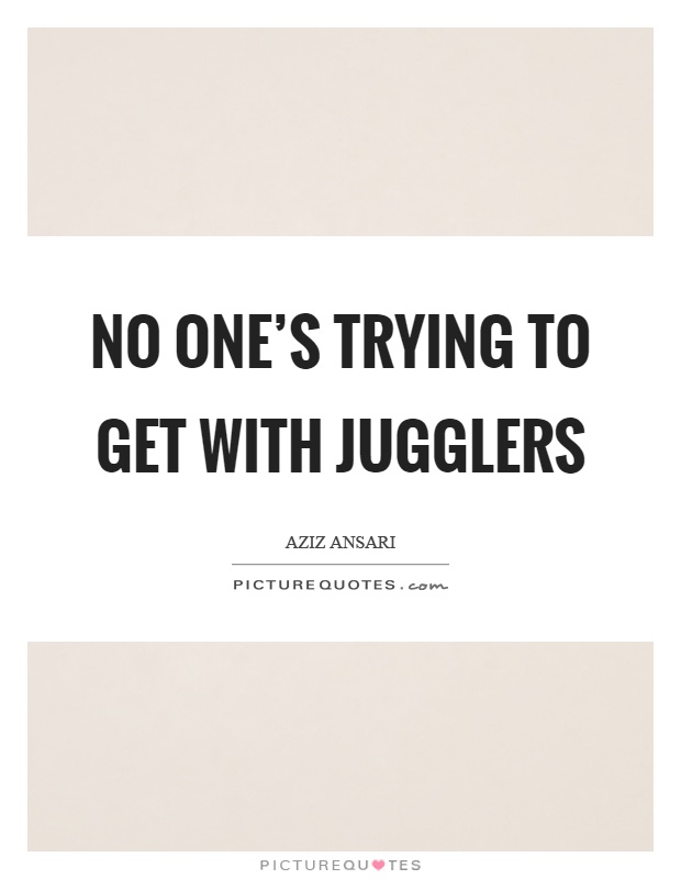No one's trying to get with jugglers Picture Quote #1