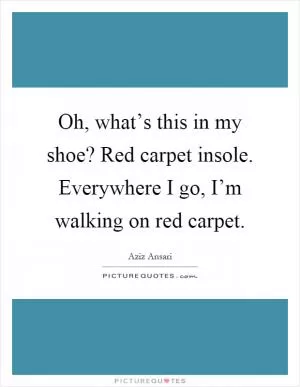 Oh, what’s this in my shoe? Red carpet insole. Everywhere I go, I’m walking on red carpet Picture Quote #1