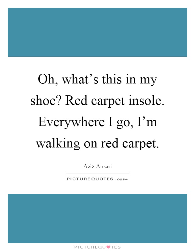 Oh, what's this in my shoe? Red carpet insole. Everywhere I go, I'm walking on red carpet Picture Quote #1
