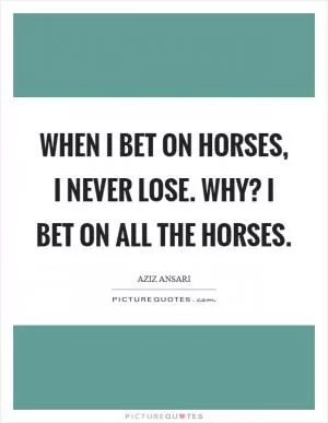 When I bet on horses, I never lose. Why? I bet on all the horses Picture Quote #1