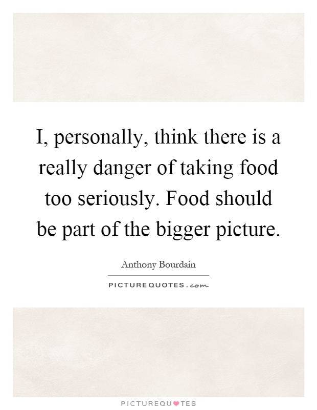 I, personally, think there is a really danger of taking food too seriously. Food should be part of the bigger picture Picture Quote #1