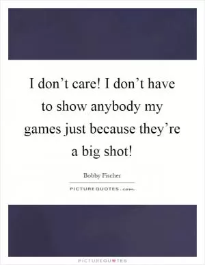 I don’t care! I don’t have to show anybody my games just because they’re a big shot! Picture Quote #1