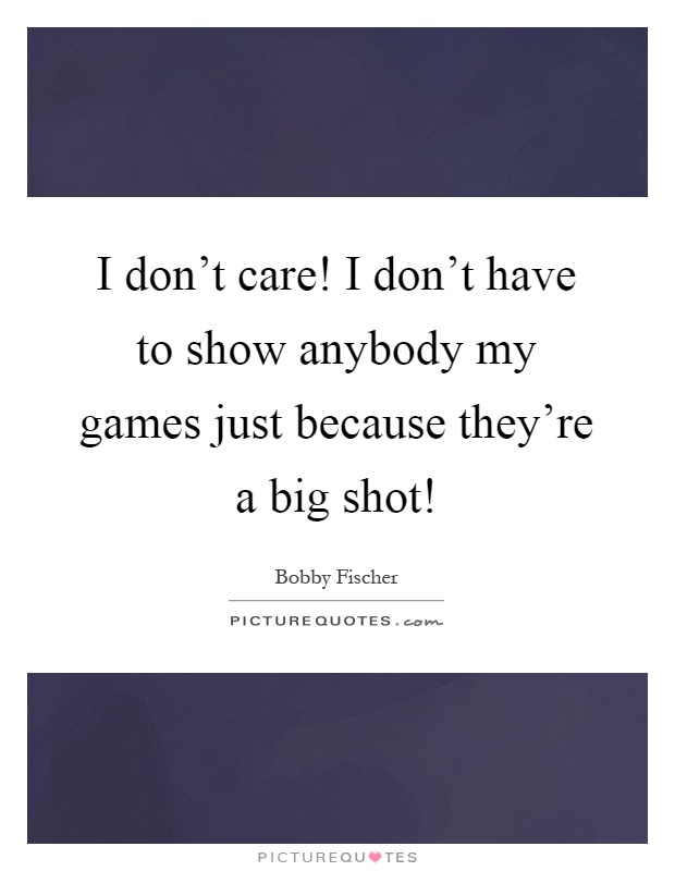 I don't care! I don't have to show anybody my games just because they're a big shot! Picture Quote #1