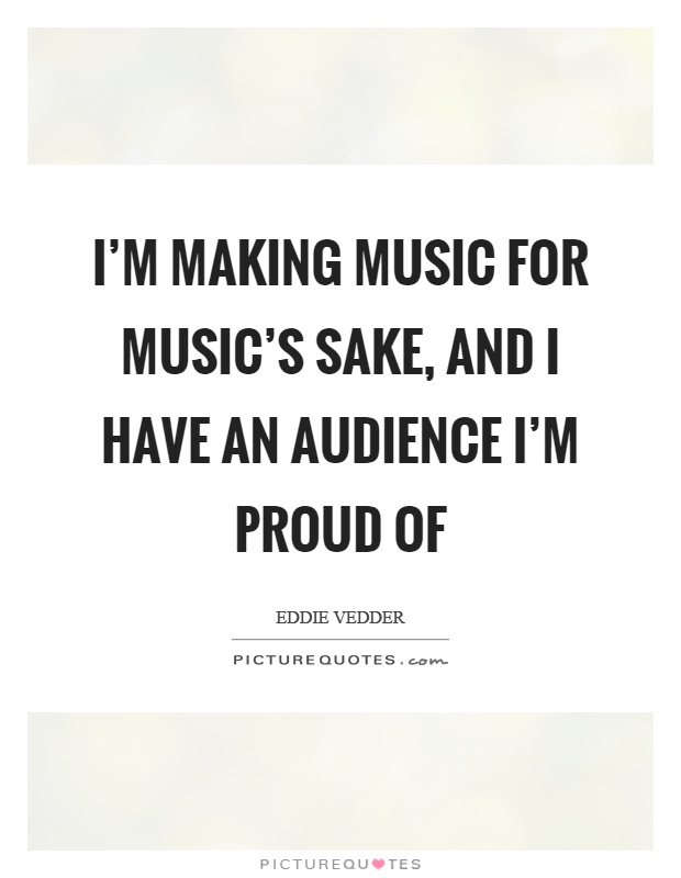I'm making music for music's sake, and I have an audience I'm proud of Picture Quote #1