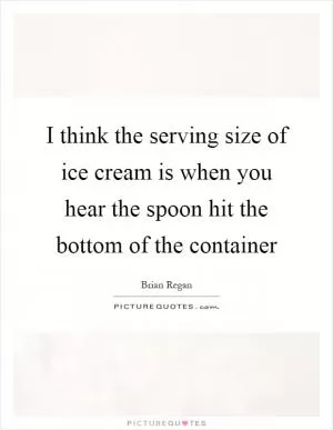 I think the serving size of ice cream is when you hear the spoon hit the bottom of the container Picture Quote #1