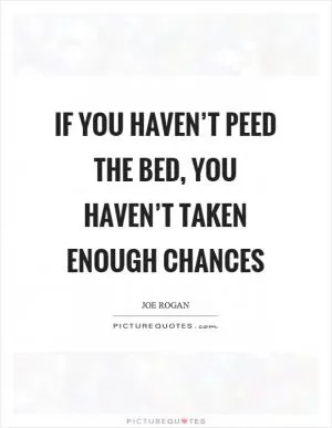 If you haven’t peed the bed, you haven’t taken enough chances Picture Quote #1