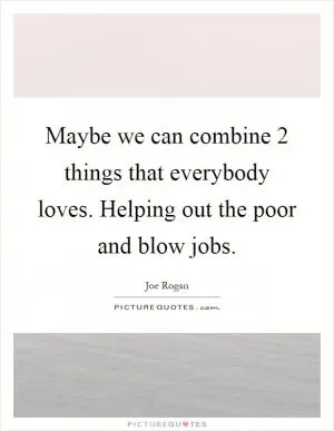 Maybe we can combine 2 things that everybody loves. Helping out the poor and blow jobs Picture Quote #1