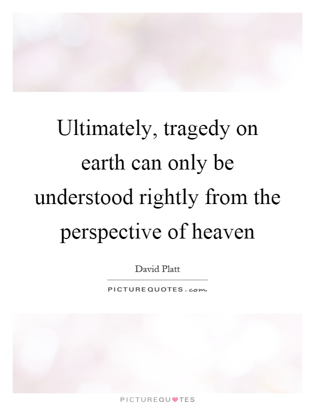 Ultimately, tragedy on earth can only be understood rightly from the perspective of heaven Picture Quote #1