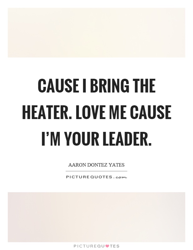 Cause I bring the heater. Love me cause I'm your leader Picture Quote #1
