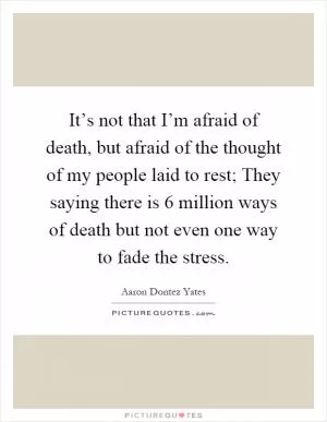 It’s not that I’m afraid of death, but afraid of the thought of my people laid to rest; They saying there is 6 million ways of death but not even one way to fade the stress Picture Quote #1