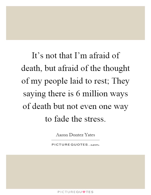 It's not that I'm afraid of death, but afraid of the thought of my people laid to rest; They saying there is 6 million ways of death but not even one way to fade the stress Picture Quote #1