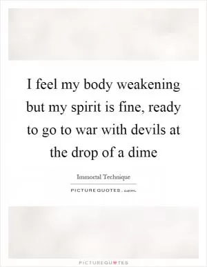 I feel my body weakening but my spirit is fine, ready to go to war with devils at the drop of a dime Picture Quote #1
