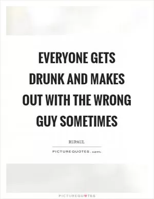 Everyone gets drunk and makes out with the wrong guy sometimes Picture Quote #1