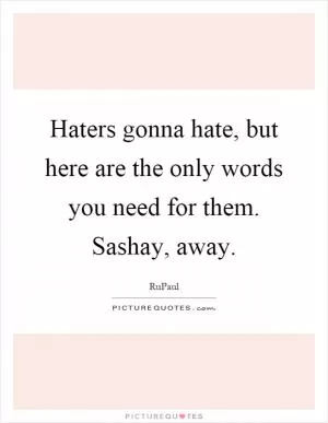 Haters gonna hate, but here are the only words you need for them. Sashay, away Picture Quote #1