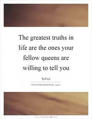 The greatest truths in life are the ones your fellow queens are willing to tell you Picture Quote #1
