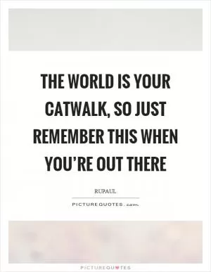 The world is your catwalk, so just remember this when you’re out there Picture Quote #1
