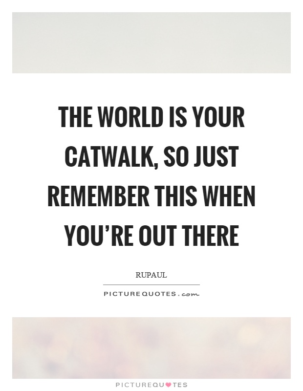 The world is your catwalk, so just remember this when you're out there Picture Quote #1