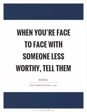 When you’re face to face with someone less worthy, tell them Picture Quote #1