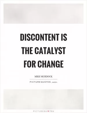 Discontent is the catalyst for change Picture Quote #1
