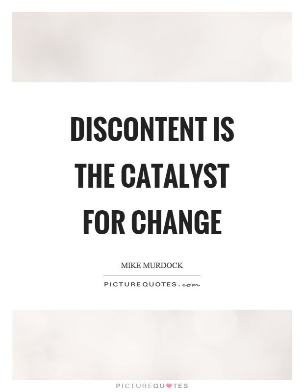 Discontent is the catalyst for change Picture Quote #1