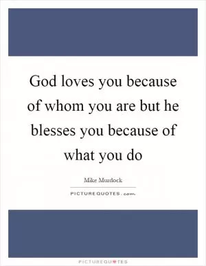 God loves you because of whom you are but he blesses you because of what you do Picture Quote #1