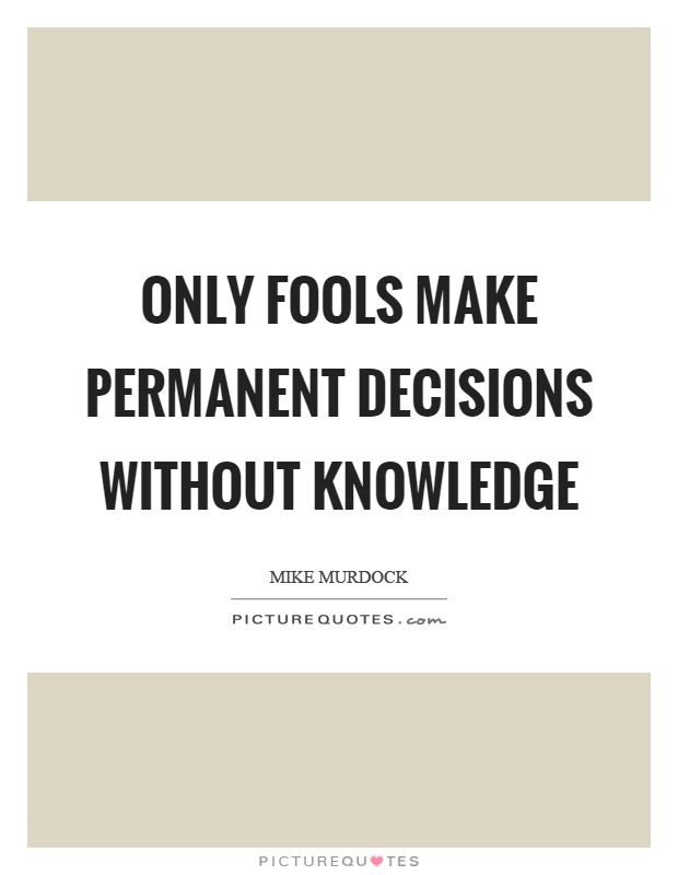 Only fools make permanent decisions without knowledge Picture Quote #1