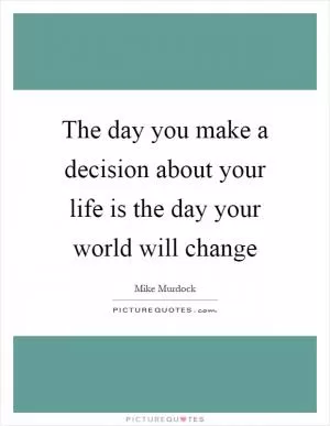 The day you make a decision about your life is the day your world will change Picture Quote #1