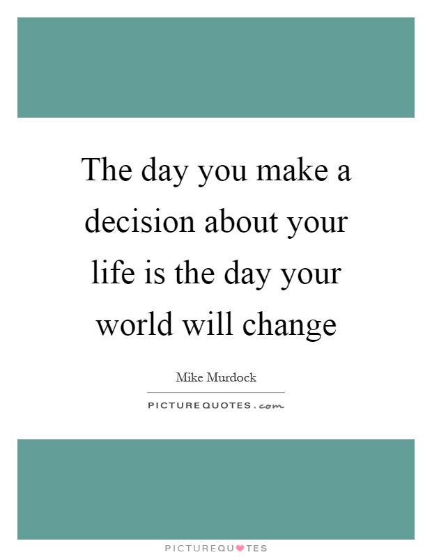 The day you make a decision about your life is the day your world will change Picture Quote #1