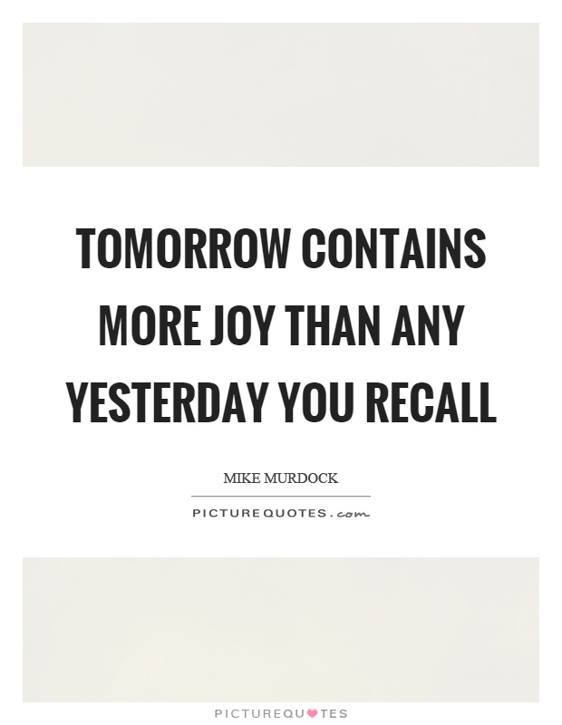 Tomorrow contains more joy than any yesterday you recall Picture Quote #1