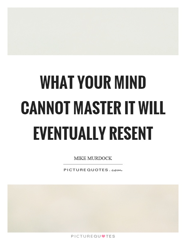 What your mind cannot master it will eventually resent Picture Quote #1