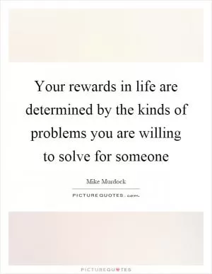 Your rewards in life are determined by the kinds of problems you are willing to solve for someone Picture Quote #1