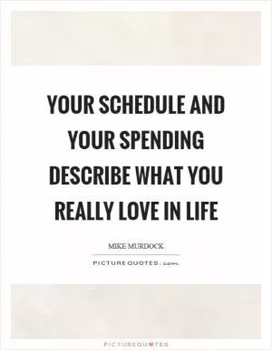Your schedule and your spending describe what you really love in life Picture Quote #1