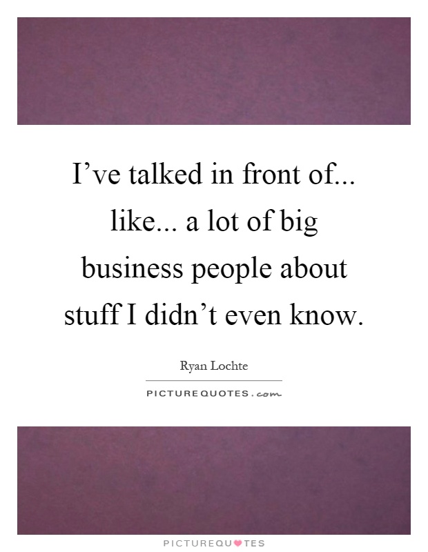 I've talked in front of... like... a lot of big business people about stuff I didn't even know Picture Quote #1