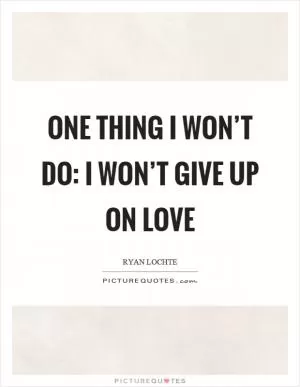 One thing I won’t do: I won’t give up on love Picture Quote #1