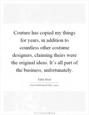 Couture has copied my things for years, in addition to countless other costume designers, claiming theirs were the original ideas. It’s all part of the business, unfortunately Picture Quote #1