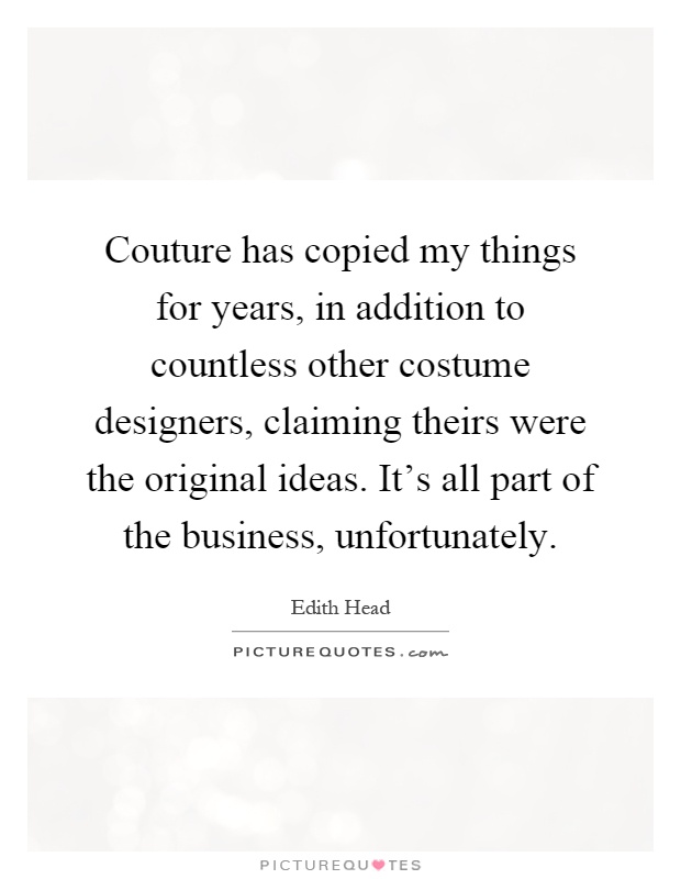 Couture has copied my things for years, in addition to countless other costume designers, claiming theirs were the original ideas. It's all part of the business, unfortunately Picture Quote #1
