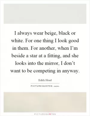 I always wear beige, black or white. For one thing I look good in them. For another, when I’m beside a star at a fitting, and she looks into the mirror, I don’t want to be competing in anyway Picture Quote #1